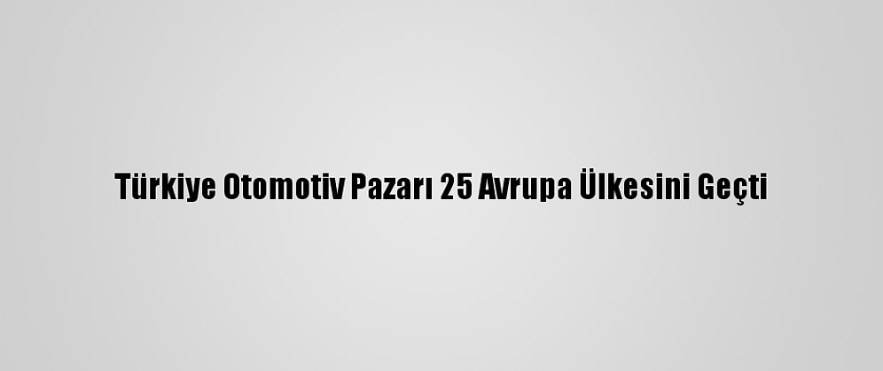 Türkiye Otomotiv Pazarı 25 Avrupa Ülkesini Geçti