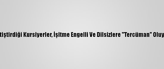 Yetiştirdiği Kursiyerler, İşitme Engelli Ve Dilsizlere "Tercüman" Oluyor
