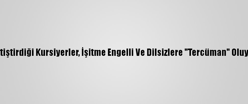 Yetiştirdiği Kursiyerler, İşitme Engelli Ve Dilsizlere "Tercüman" Oluyor