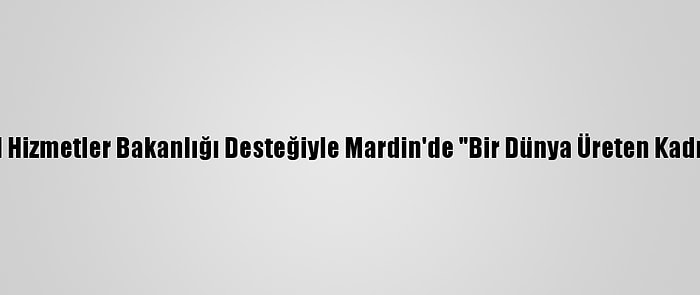 Aile, Çalışma Ve Sosyal Hizmetler Bakanlığı Desteğiyle Mardin'de "Bir Dünya Üreten Kadın Kooperatifi" Kuruldu