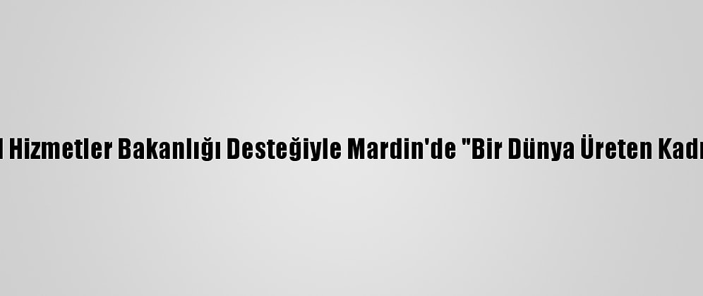 Aile, Çalışma Ve Sosyal Hizmetler Bakanlığı Desteğiyle Mardin'de "Bir Dünya Üreten Kadın Kooperatifi" Kuruldu