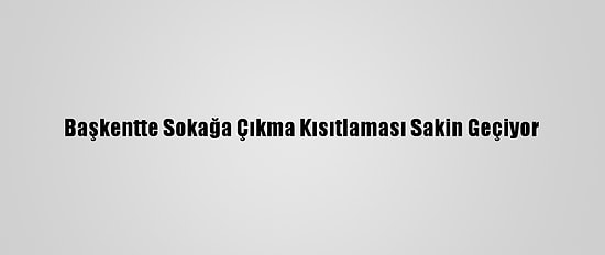 Başkentte Sokağa Çıkma Kısıtlaması Sakin Geçiyor