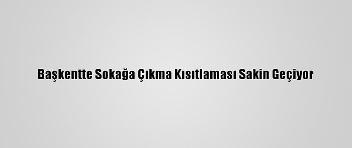 Başkentte Sokağa Çıkma Kısıtlaması Sakin Geçiyor