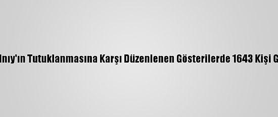 Rusya'da Navalnıy'ın Tutuklanmasına Karşı Düzenlenen Gösterilerde 1643 Kişi Gözaltına Alındı