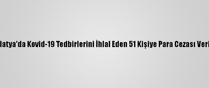 Malatya'da Kovid-19 Tedbirlerini İhlal Eden 51 Kişiye Para Cezası Verildi