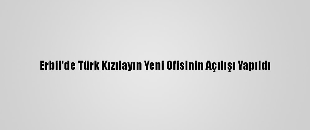 Erbil'de Türk Kızılayın Yeni Ofisinin Açılışı Yapıldı