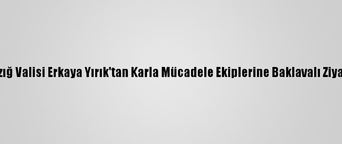 Elazığ Valisi Erkaya Yırık'tan Karla Mücadele Ekiplerine Baklavalı Ziyaret