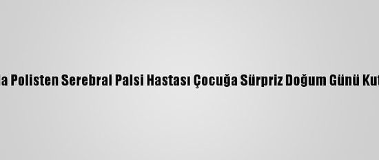 Bursa'da Polisten Serebral Palsi Hastası Çocuğa Sürpriz Doğum Günü Kutlaması