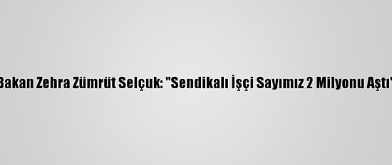 Bakan Zehra Zümrüt Selçuk: "Sendikalı İşçi Sayımız 2 Milyonu Aştı"