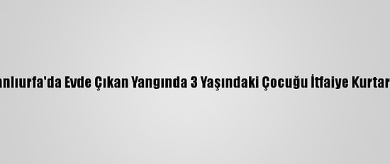 Şanlıurfa'da Evde Çıkan Yangında 3 Yaşındaki Çocuğu İtfaiye Kurtardı
