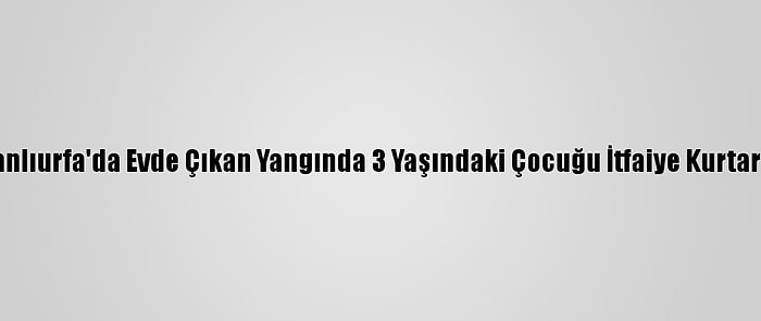 Şanlıurfa'da Evde Çıkan Yangında 3 Yaşındaki Çocuğu İtfaiye Kurtardı