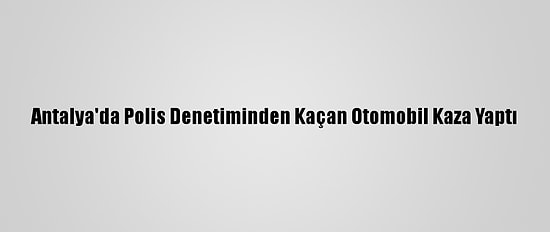 Antalya'da Polis Denetiminden Kaçan Otomobil Kaza Yaptı