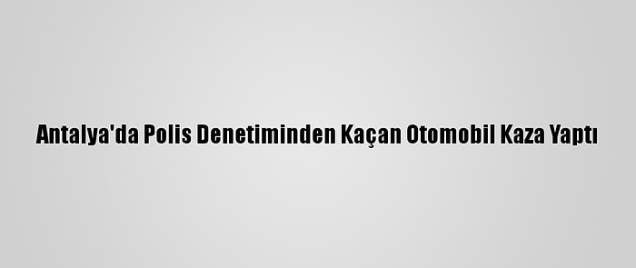 Antalya'da Polis Denetiminden Kaçan Otomobil Kaza Yaptı