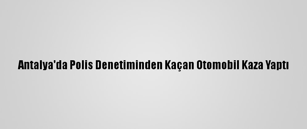 Antalya'da Polis Denetiminden Kaçan Otomobil Kaza Yaptı