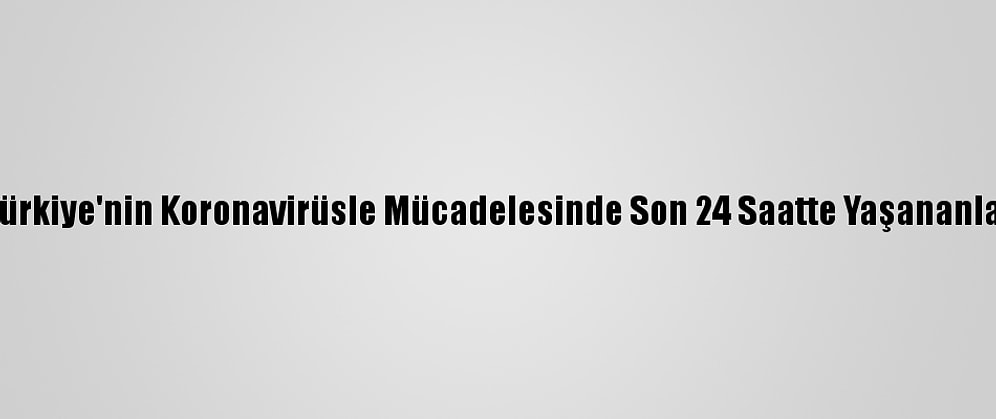 Türkiye'nin Koronavirüsle Mücadelesinde Son 24 Saatte Yaşananlar