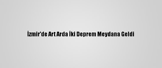 İzmir'de Art Arda İki Deprem Meydana Geldi