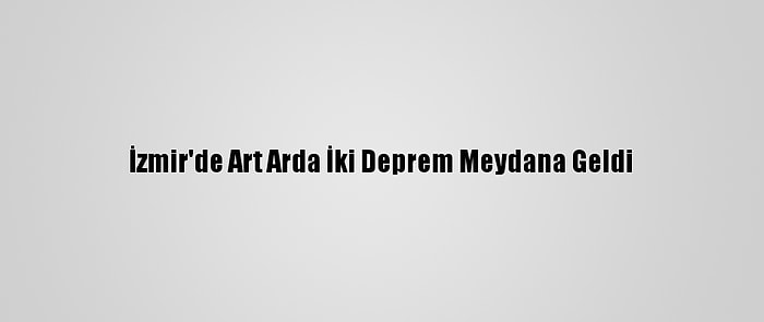 İzmir'de Art Arda İki Deprem Meydana Geldi