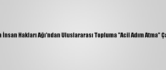 Burma İnsan Hakları Ağı'ndan Uluslararası Topluma "Acil Adım Atma" Çağrısı: