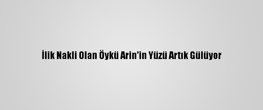 İlik Nakli Olan Öykü Arin'in Yüzü Artık Gülüyor