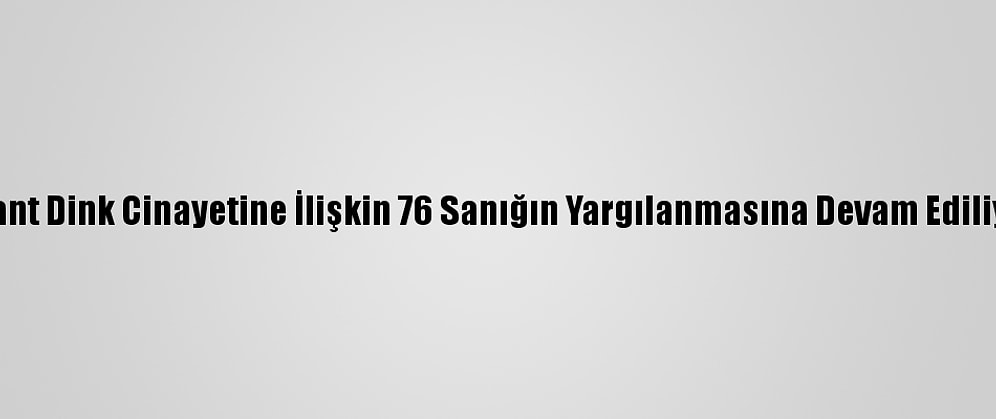 Hrant Dink Cinayetine İlişkin 76 Sanığın Yargılanmasına Devam Ediliyor