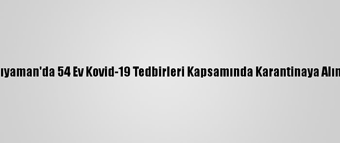 Adıyaman'da 54 Ev Kovid-19 Tedbirleri Kapsamında Karantinaya Alındı