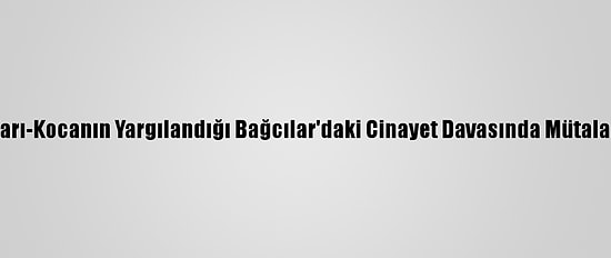 Karı-Kocanın Yargılandığı Bağcılar'daki Cinayet Davasında Mütalaa