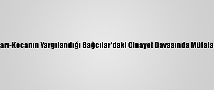 Karı-Kocanın Yargılandığı Bağcılar'daki Cinayet Davasında Mütalaa