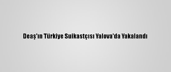 Deaş'ın Türkiye Suikastçısı Yalova'da Yakalandı