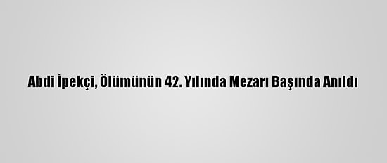 Abdi İpekçi, Ölümünün 42. Yılında Mezarı Başında Anıldı