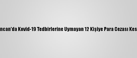 Erzincan'da Kovid-19 Tedbirlerine Uymayan 12 Kişiye Para Cezası Kesildi