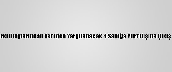Gezi Parkı Olaylarından Yeniden Yargılanacak 8 Sanığa Yurt Dışına Çıkış Yasağı