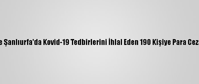 Malatya Ve Şanlıurfa'da Kovid-19 Tedbirlerini İhlal Eden 190 Kişiye Para Cezası Verildi