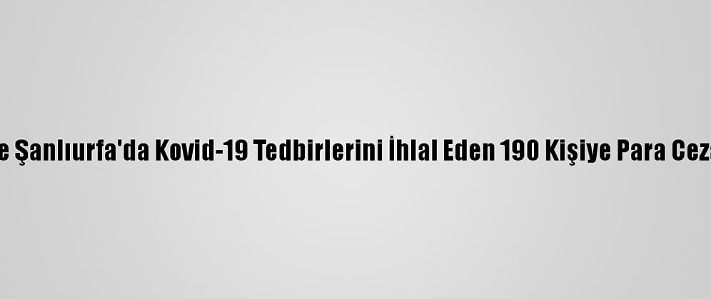 Malatya Ve Şanlıurfa'da Kovid-19 Tedbirlerini İhlal Eden 190 Kişiye Para Cezası Verildi