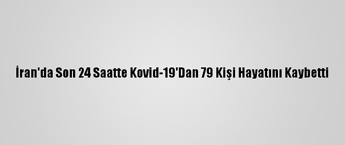 İran'da Son 24 Saatte Kovid-19'Dan 79 Kişi Hayatını Kaybetti