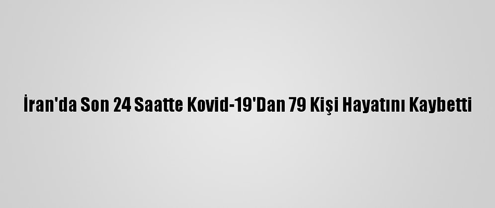 İran'da Son 24 Saatte Kovid-19'Dan 79 Kişi Hayatını Kaybetti