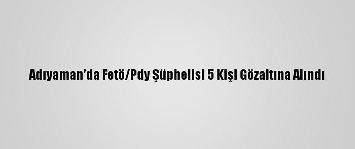Adıyaman'da Fetö/Pdy Şüphelisi 5 Kişi Gözaltına Alındı