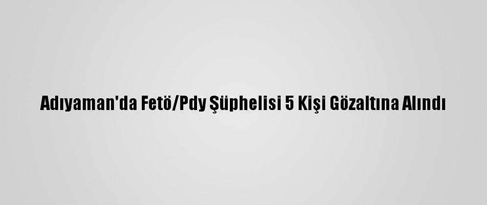 Adıyaman'da Fetö/Pdy Şüphelisi 5 Kişi Gözaltına Alındı