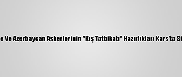 Türkiye Ve Azerbaycan Askerlerinin "Kış Tatbikatı" Hazırlıkları Kars'ta Sürüyor