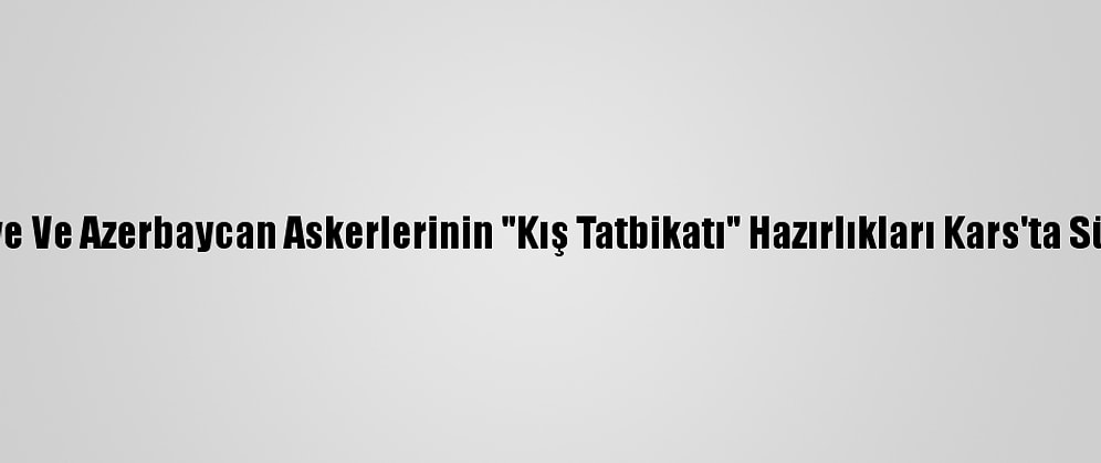 Türkiye Ve Azerbaycan Askerlerinin "Kış Tatbikatı" Hazırlıkları Kars'ta Sürüyor