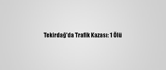 Tekirdağ'da Trafik Kazası: 1 Ölü