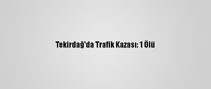 Tekirdağ'da Trafik Kazası: 1 Ölü