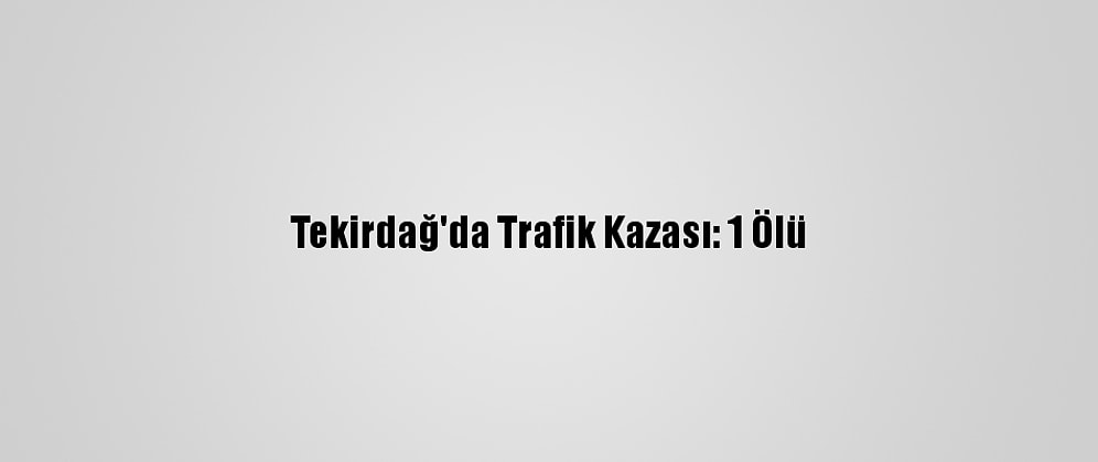 Tekirdağ'da Trafik Kazası: 1 Ölü
