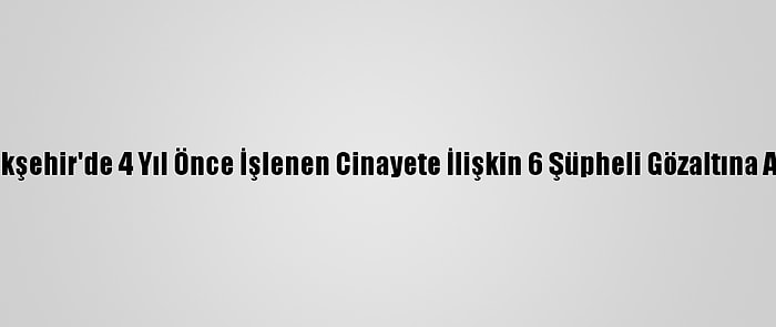 Başakşehir'de 4 Yıl Önce İşlenen Cinayete İlişkin 6 Şüpheli Gözaltına Alındı