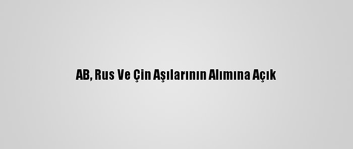 AB, Rus Ve Çin Aşılarının Alımına Açık