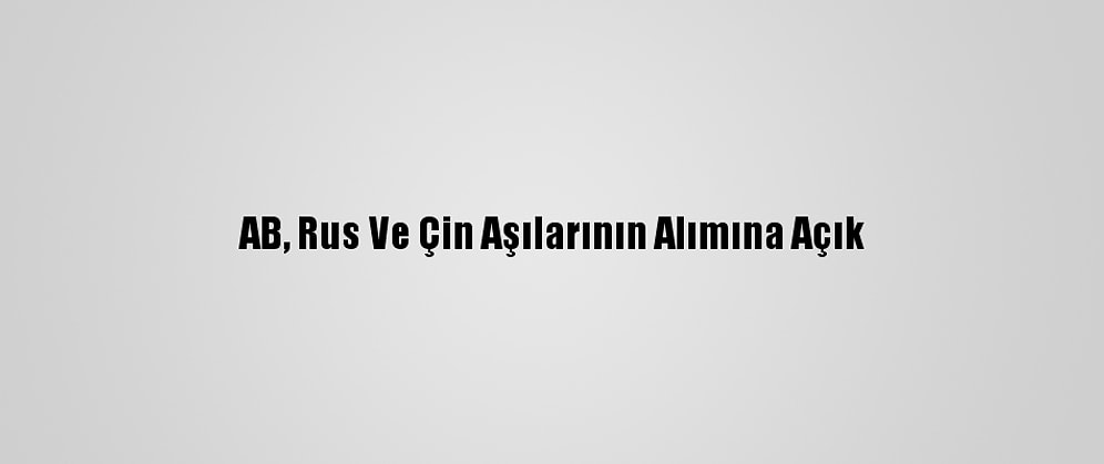 AB, Rus Ve Çin Aşılarının Alımına Açık