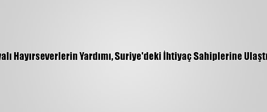 Konyalı Hayırseverlerin Yardımı, Suriye'deki İhtiyaç Sahiplerine Ulaştırıldı