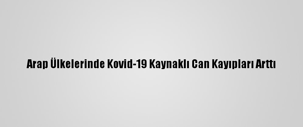 Arap Ülkelerinde Kovid-19 Kaynaklı Can Kayıpları Arttı