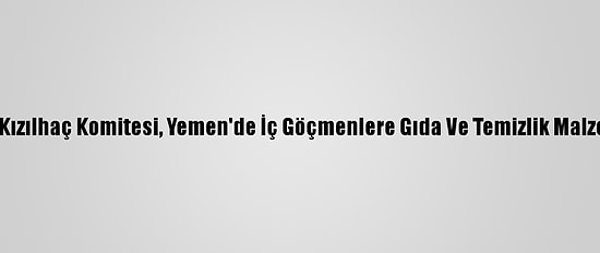 Uluslararası Kızılhaç Komitesi, Yemen'de İç Göçmenlere Gıda Ve Temizlik Malzemesi Dağıttı