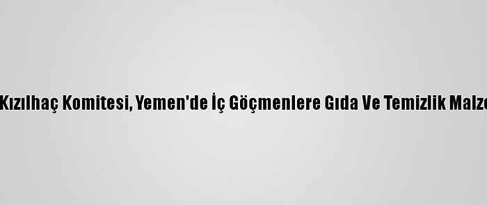 Uluslararası Kızılhaç Komitesi, Yemen'de İç Göçmenlere Gıda Ve Temizlik Malzemesi Dağıttı