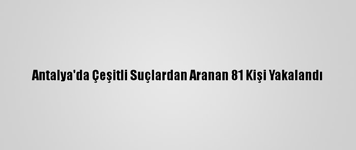 Antalya'da Çeşitli Suçlardan Aranan 81 Kişi Yakalandı